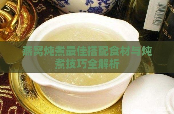 燕窝炖煮更佳搭配食材与炖煮技巧全解析