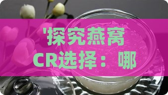 '探究燕窝CR选择：哪款燕窝cr更值得信赖'