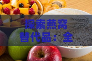 探索燕窝替代品：全方位比较营养价值与功效的食物选择