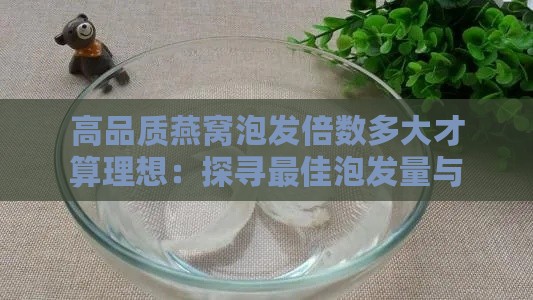 高品质燕窝泡发倍数多大才算理想：探寻更佳泡发量与燕窝品质的关系