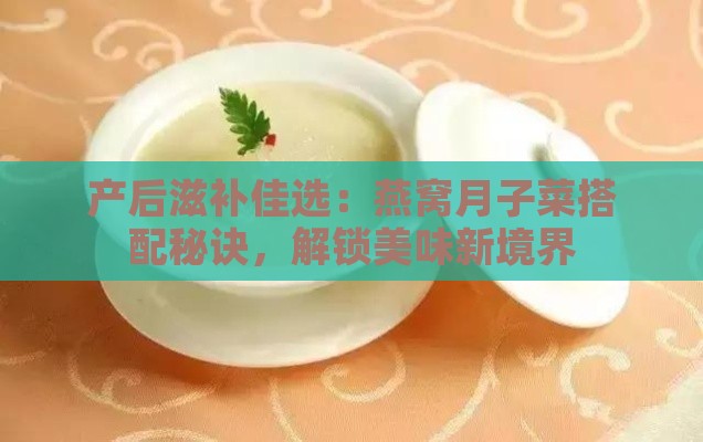 产后滋补佳选：燕窝月子菜搭配秘诀，解锁美味新境界