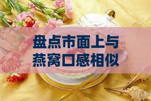 盘点市面上与燕窝口感相似的糖水及推荐排行榜