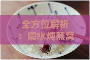 全方位解析：隔水炖燕窝时可搭配的丰富食材与营养搭配建议