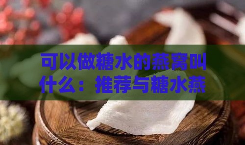 可以做糖水的燕窝叫什么：推荐与糖水燕窝的区别解析