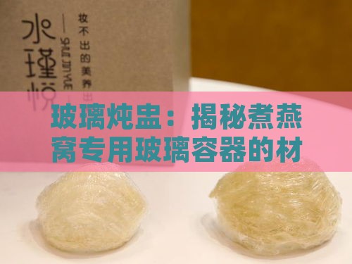 玻璃炖盅：揭秘煮燕窝专用玻璃容器的材质选择