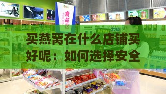 买燕窝在什么店铺买好呢：如何选择安全可靠的店铺购买燕窝？