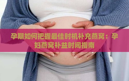 孕期如何把握更佳时机补充燕窝：孕妇燕窝补益时间指南