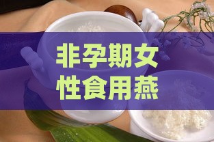 非孕期女性食用燕窝的益处与建议