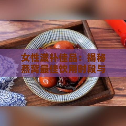 女性滋补佳品：揭秘燕窝更佳饮用时段与养生功效