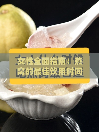 女性全面指南：燕窝的更佳饮用时间与功效解析