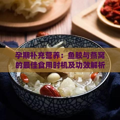 孕期补充营养：鱼胶与燕窝的更佳食用时机及功效解析