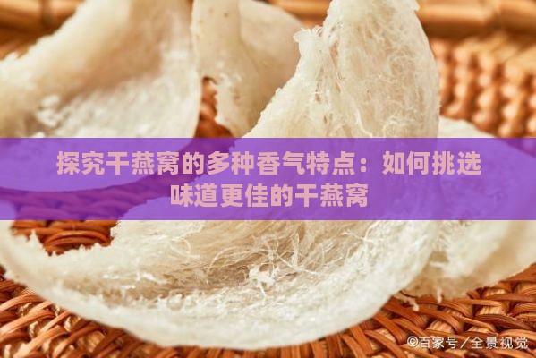 探究干燕窝的多种香气特点：如何挑选味道更佳的干燕窝