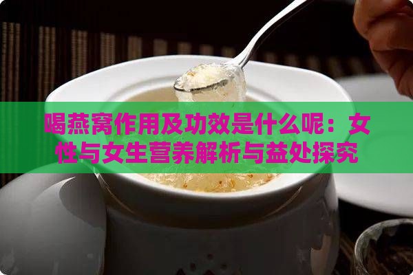 喝燕窝作用及功效是什么呢：女性与女生营养解析与益处探究