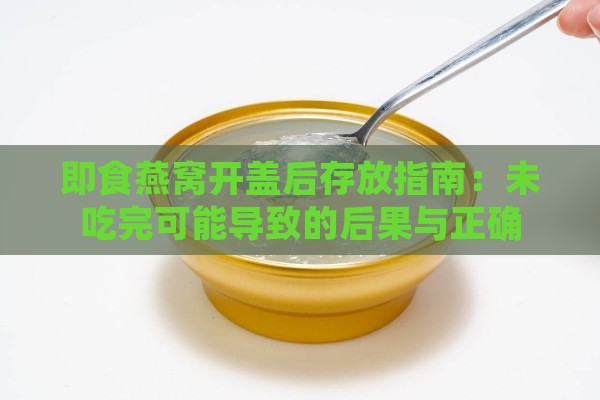 即食燕窝开盖后存放指南：未吃完可能导致的后果与正确保存方法