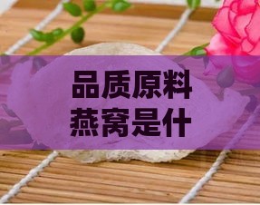 品质原料燕窝是什么东西啊：探寻更佳品质燕窝的秘密