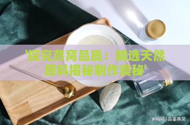 '探究燕窝品质：精选天然原料揭秘制作奥秘'