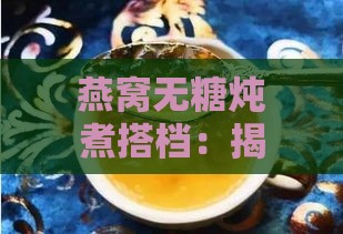 燕窝无糖炖煮搭档：揭秘更佳搭配食材