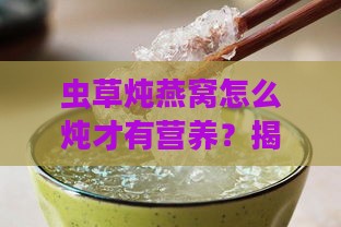 虫草炖燕窝怎么炖才有营养？揭秘其功效与作用及炖制方法