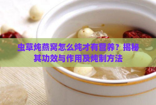 虫草炖燕窝怎么炖才有营养？揭秘其功效与作用及炖制方法