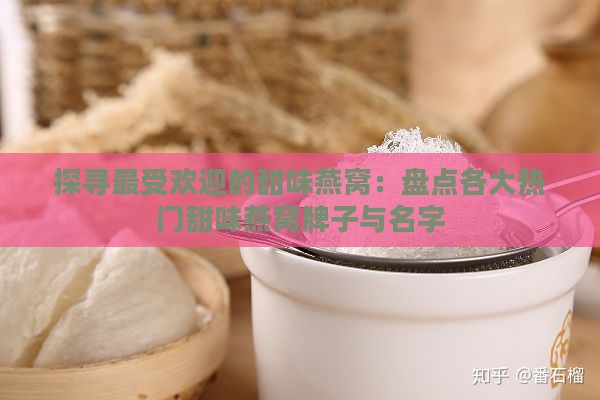 探寻更受欢迎的甜味燕窝：盘点各大热门甜味燕窝牌子与名字