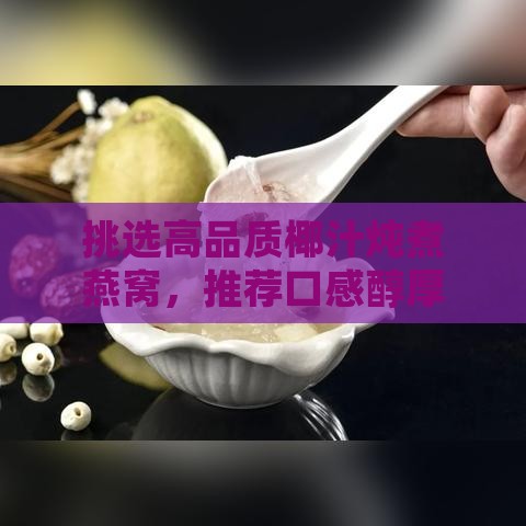 挑选高品质椰汁炖煮燕窝，推荐口感醇厚的选择