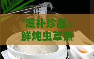 '滋补珍品：鲜炖虫草燕窝，滋养身心'