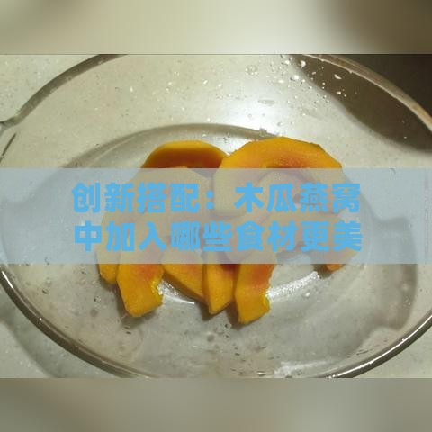 创新搭配：木瓜燕窝中加入哪些食材更美味？