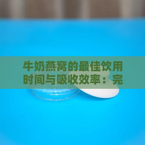 牛奶燕窝的更佳饮用时间与吸收效率：完整指南解析营养更大化时机