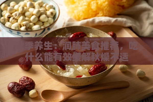 秋季养生：润肺美食推荐，吃什么能有效缓解秋燥不适