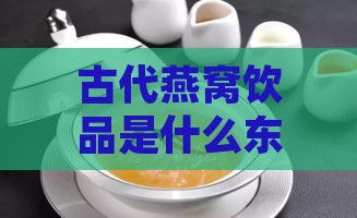 古代燕窝饮品是什么东西做的：揭秘古代燕窝的原料及制作