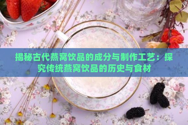 揭秘古代燕窝饮品的成分与制作工艺：探究传统燕窝饮品的历史与食材