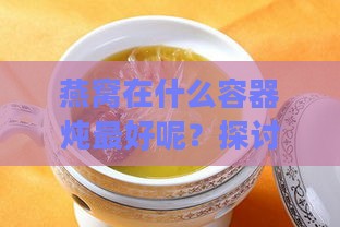 燕窝在什么容器炖更好呢？探讨炖燕窝的更佳容器选择