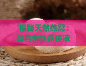 '揭秘天然燕窝：源自金丝燕唾液的特殊滋补材料'