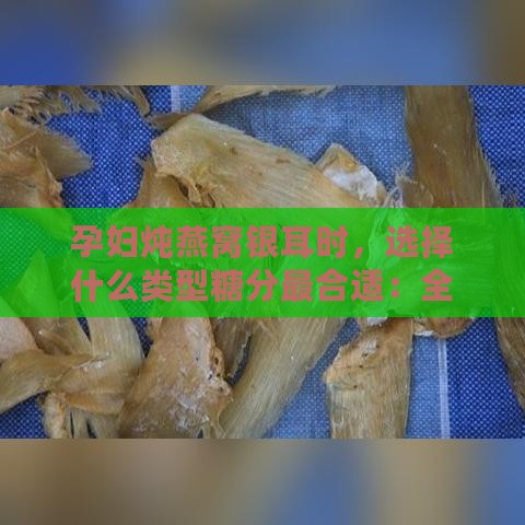 孕妇炖燕窝银耳时，选择什么类型糖分最合适：全面指南与替代方案