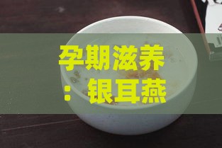 孕期滋养：银耳燕窝汤的温和滋补做法