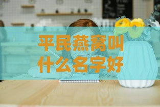 平民燕窝叫什么名字好听呢：女生与女孩的优雅命名推荐