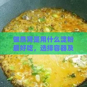 做燕窝是用什么淀粉更好吃，选择容器及添加食材搭配全攻略