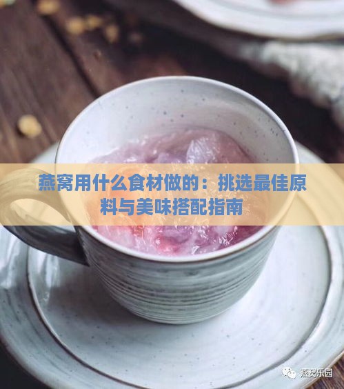 燕窝用什么食材做的：挑选更佳原料与美味搭配指南