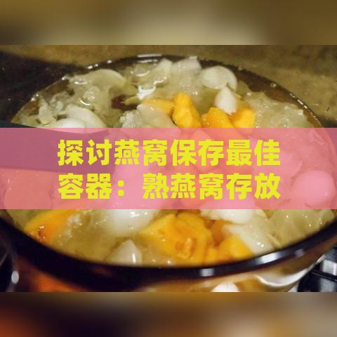 探讨燕窝保存更佳容器：熟燕窝存放与保鲜全攻略