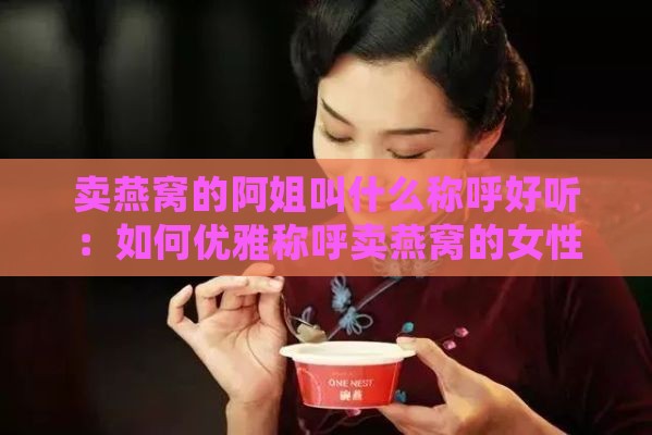 卖燕窝的阿姐叫什么称呼好听：如何优雅称呼卖燕窝的女性？