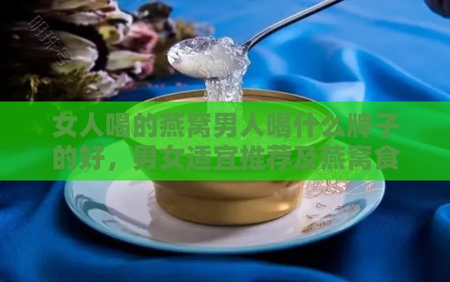 女人喝的燕窝男人喝什么牌子的好，男女适宜推荐及燕窝食用差异解析