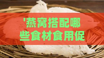 '燕窝搭配哪些食材食用促进更佳吸收效果'