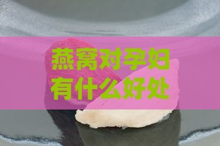 燕窝对孕妇有什么好处和坏处及对胎儿的影响