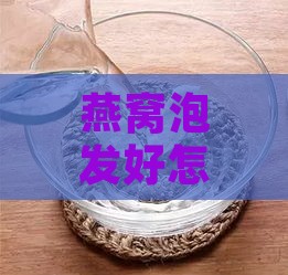 燕窝泡发好怎么保存多久啊，泡发后存放方法及保质期限