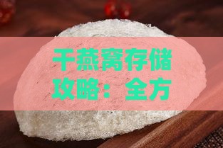 干燕窝存储攻略：全方位解析如何正确存放与延长保质期