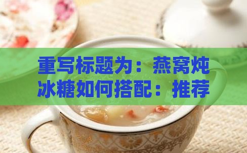 重写标题为：燕窝炖冰糖如何搭配：推荐添加的几种滋补配料