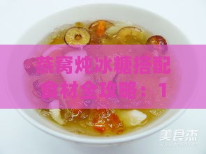 燕窝炖冰糖搭配食材全攻略：10种推荐食材及烹饪技巧