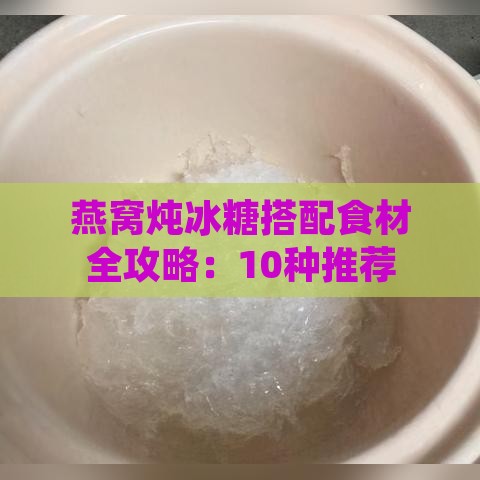 燕窝炖冰糖搭配食材全攻略：10种推荐食材及烹饪技巧