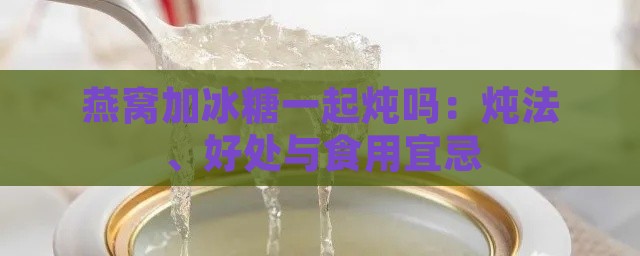 燕窝加冰糖一起炖吗：炖法、好处与食用宜忌