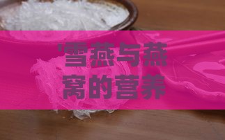 '雪燕与燕窝的营养对比：区别及哪个更具滋养价值'